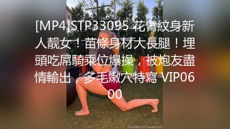 [MP4]STP33095 花臂紋身新人靓女！苗條身材大長腿！埋頭吃屌騎乘位爆操，被炮友盡情輸出，多毛嫩穴特寫 VIP0600