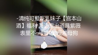 -清纯可爱巨乳妹子【宫本山酒】福利 海边露出道具紫薇 表里不一纯纯的反差母狗