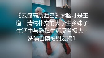 《云盘高质泄密》露脸才是王道！清纯朴实的大学生乡妹子生活中与隐私生活反差极大~洗澡自摸被男友搞1