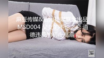 麻豆传媒&涩污传媒联合出品 MSD004 父女的不伦之恋 道德违反的初夜高潮