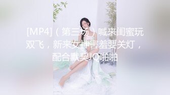 [MP4]（第三场）喊来闺蜜玩双飞，新来女神害羞要关灯，配合默契JQ啪啪