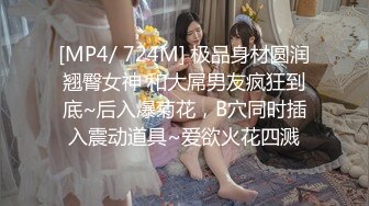 [MP4/ 724M] 极品身材圆润翘臀女神 和大屌男友疯狂到底~后入爆菊花，B穴同时插入震动道具~爱欲火花四溅