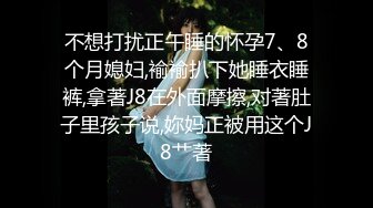 不想打扰正午睡的怀孕7、8个月媳妇,褕褕扒下她睡衣睡裤,拿著J8在外面摩擦,对著肚子里孩子说,妳妈正被用这个J8艹著