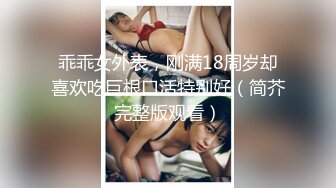 乖乖女外表，刚满18周岁却喜欢吃巨根口活特别好（简芥完整版观看）