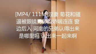 [MP4/ 111M]淫妻 菊花和骚逼被眼镜男舔的娇喘连连 窗边后入 河南的兄弟认得出来是哪里吗 认出来一起来啊